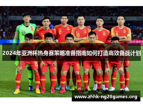 2024年亚洲杯热身赛策略准备指南如何打造高效备战计划