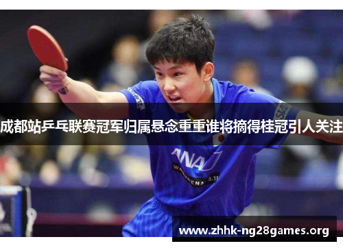 成都站乒乓联赛冠军归属悬念重重谁将摘得桂冠引人关注