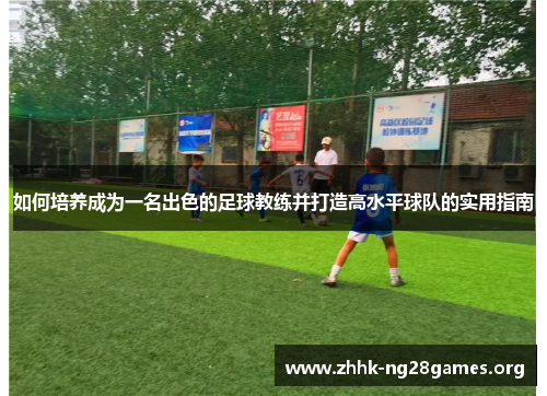 如何培养成为一名出色的足球教练并打造高水平球队的实用指南