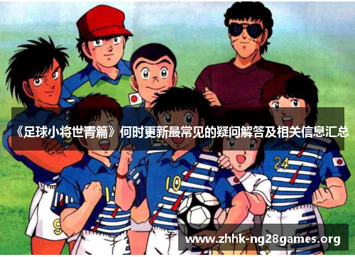 《足球小将世青篇》何时更新最常见的疑问解答及相关信息汇总