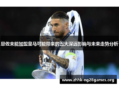 恩佐未能加盟皇马可能带来的五大深远影响与未来走势分析