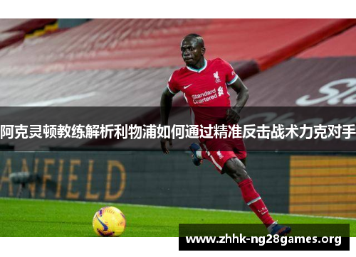 阿克灵顿教练解析利物浦如何通过精准反击战术力克对手