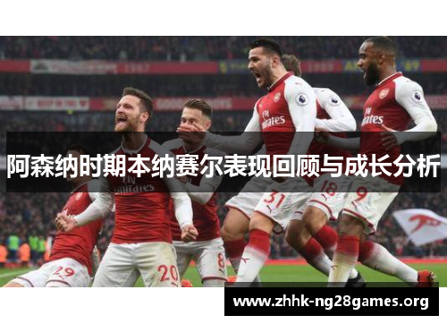 阿森纳时期本纳赛尔表现回顾与成长分析