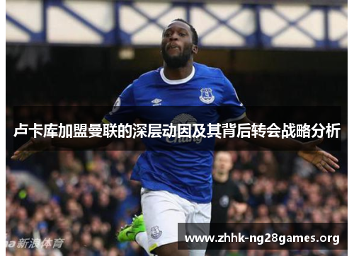 卢卡库加盟曼联的深层动因及其背后转会战略分析