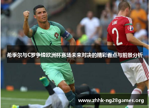 希季尔与C罗争锋欧洲杯赛场未来对决的精彩看点与前景分析