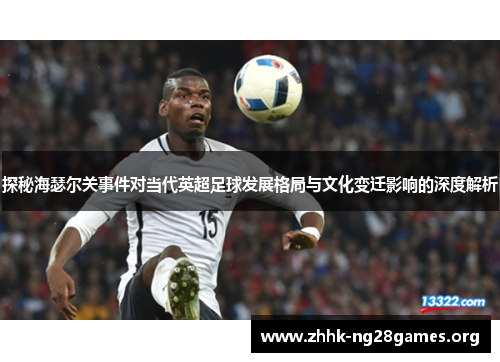 探秘海瑟尔关事件对当代英超足球发展格局与文化变迁影响的深度解析