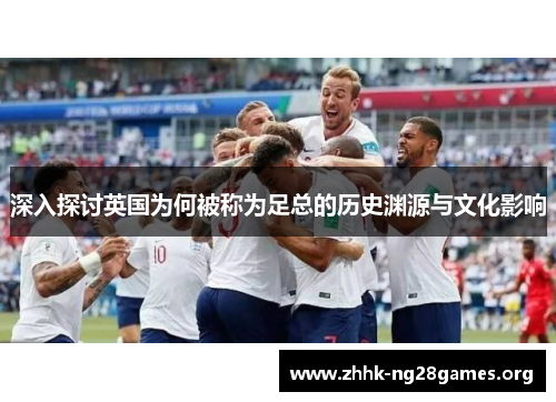深入探讨英国为何被称为足总的历史渊源与文化影响
