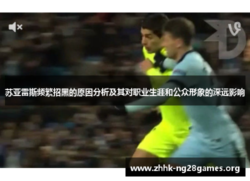 苏亚雷斯频繁招黑的原因分析及其对职业生涯和公众形象的深远影响