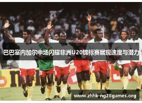 巴巴塞内加尔中场闪耀非洲U20锦标赛展现速度与潜力