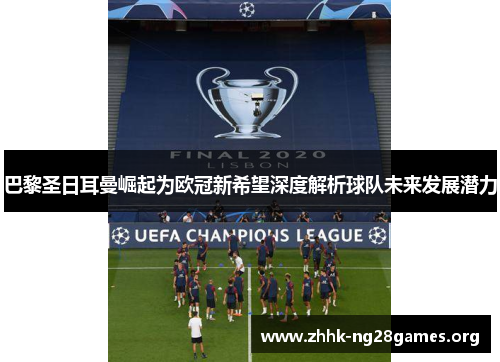巴黎圣日耳曼崛起为欧冠新希望深度解析球队未来发展潜力