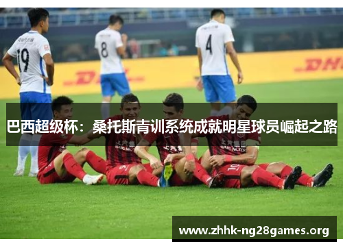 巴西超级杯：桑托斯青训系统成就明星球员崛起之路