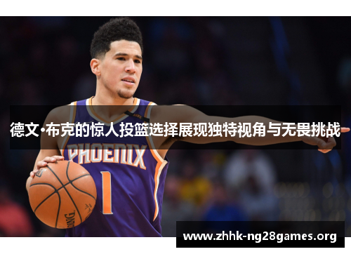 德文·布克的惊人投篮选择展现独特视角与无畏挑战