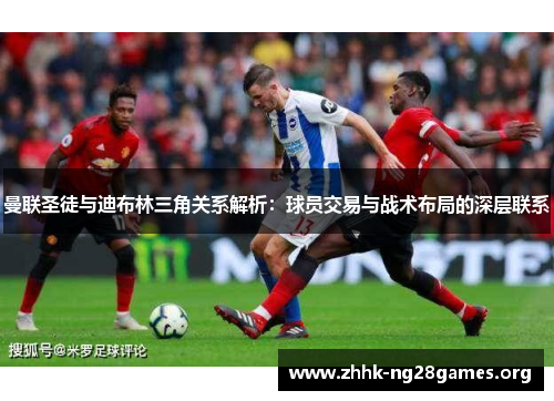 曼联圣徒与迪布林三角关系解析：球员交易与战术布局的深层联系
