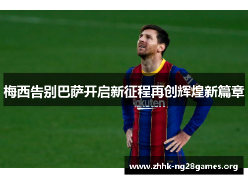 梅西告别巴萨开启新征程再创辉煌新篇章