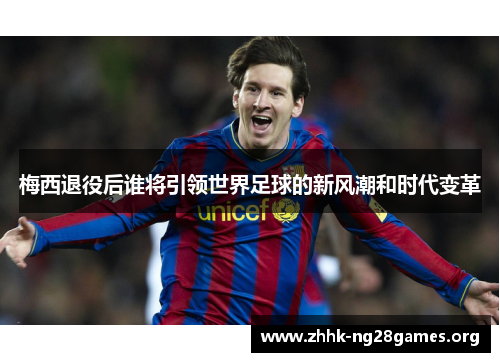 梅西退役后谁将引领世界足球的新风潮和时代变革