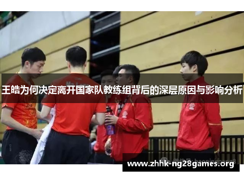 王皓为何决定离开国家队教练组背后的深层原因与影响分析