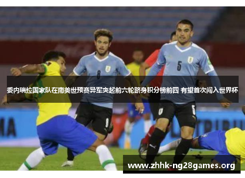 委内瑞拉国家队在南美世预赛异军突起前六轮跻身积分榜前四 有望首次闯入世界杯