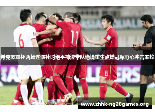 希克欧联杯两场连演补时绝平神迹带队绝境重生点燃冠军野心冲击巅峰