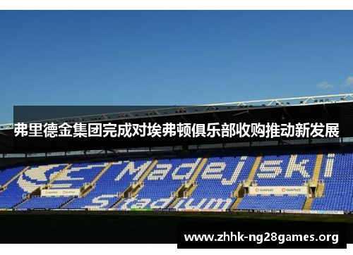 弗里德金集团完成对埃弗顿俱乐部收购推动新发展