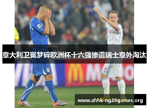 意大利卫冕梦碎欧洲杯十六强惨遭瑞士意外淘汰