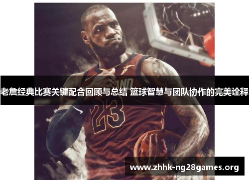 老詹经典比赛关键配合回顾与总结 篮球智慧与团队协作的完美诠释