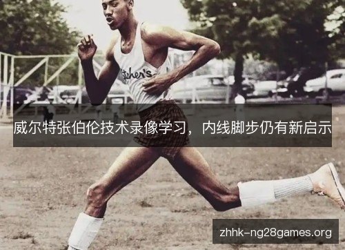 威尔特张伯伦技术录像学习，内线脚步仍有新启示