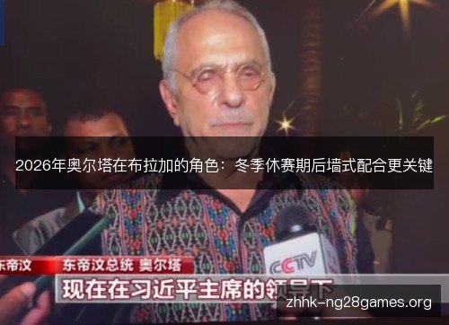 2026年奥尔塔在布拉加的角色：冬季休赛期后墙式配合更关键
